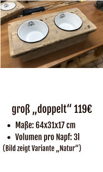 groß „doppelt“ 119€ •	Maße: 64x31x17 cm •	Volumen pro Napf: 3l (Bild zeigt Variante „Natur“)